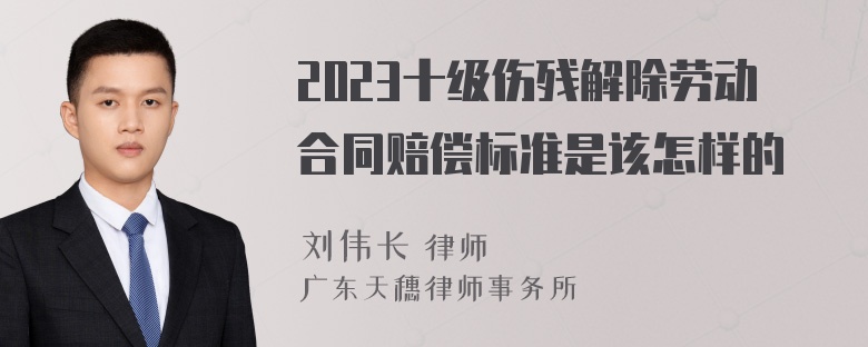 2023十级伤残解除劳动合同赔偿标准是该怎样的