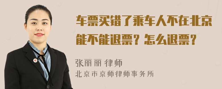 车票买错了乘车人不在北京能不能退票？怎么退票？