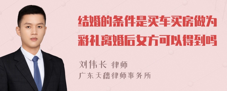 结婚的条件是买车买房做为彩礼离婚后女方可以得到吗