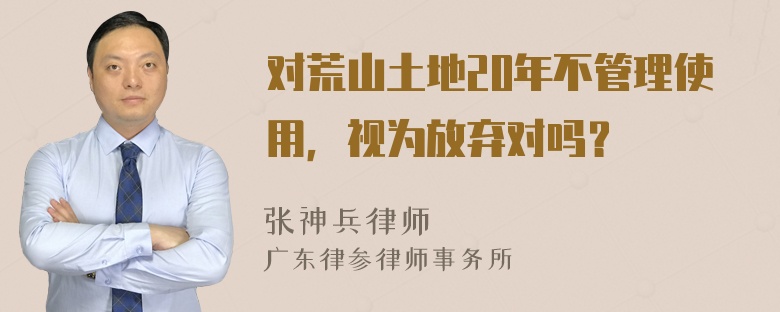 对荒山土地20年不管理使用，视为放弃对吗？