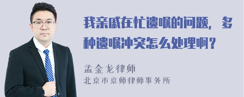 我亲戚在忙遗嘱的问题，多种遗嘱冲突怎么处理啊？