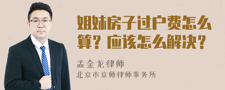 姐妹房子过户费怎么算？应该怎么解决？