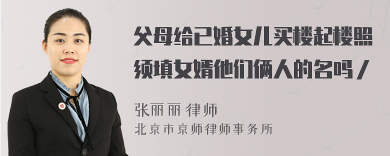 父母给已婚女儿买楼起楼照须填女婿他们俩人的名吗／