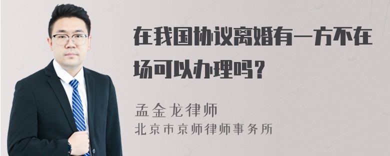 在我国协议离婚有一方不在场可以办理吗？