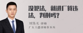 没犯法，就进厂算违法，判刑吗？