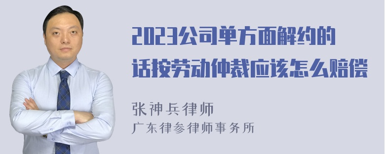 2023公司单方面解约的话按劳动仲裁应该怎么赔偿