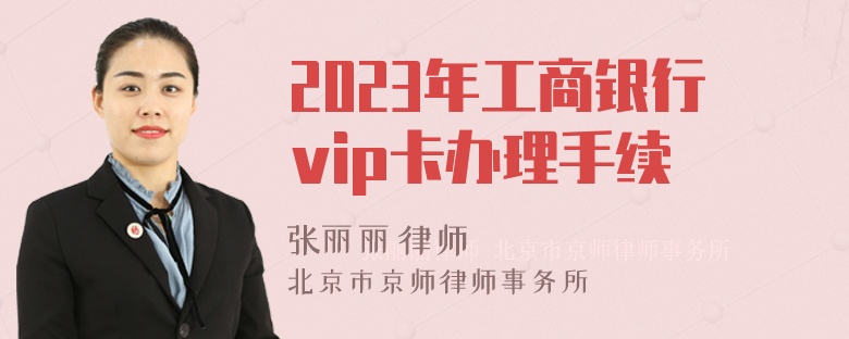 2023年工商银行vip卡办理手续