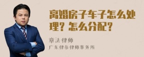 离婚房子车子怎么处理？怎么分配？