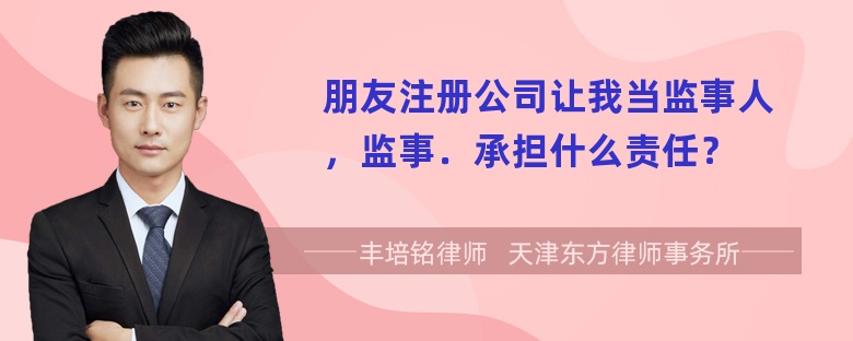 朋友注册公司让我当监事人，监事．承担什么责任？