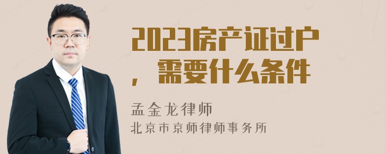 2023房产证过户，需要什么条件