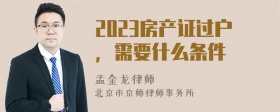 2023房产证过户，需要什么条件