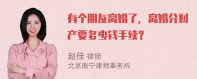 有个朋友离婚了，离婚分财产要多少钱手续？