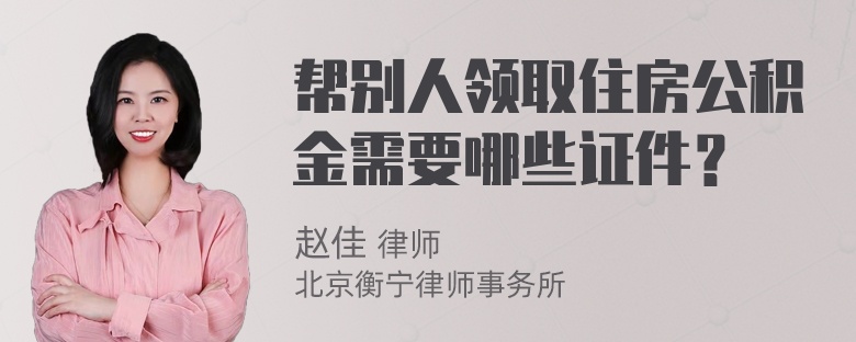 帮别人领取住房公积金需要哪些证件？