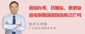出国办事，找朋友。他想知道缓刑期满出国边防会拦吗
