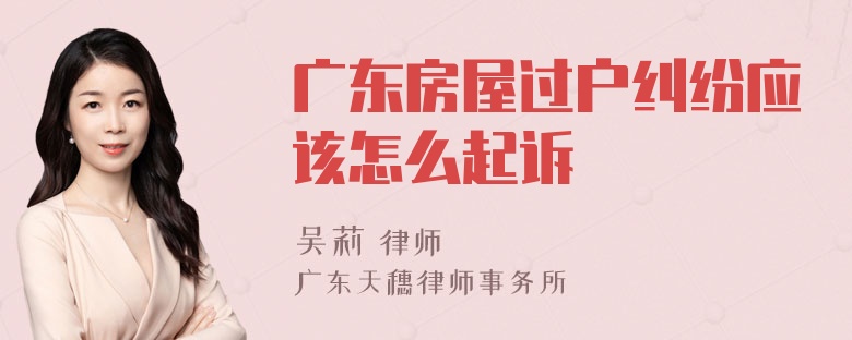 广东房屋过户纠纷应该怎么起诉