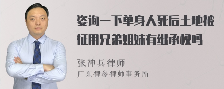 姿询一下单身人死后土地被征用兄弟姐妹有继承权吗