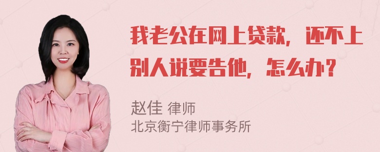 我老公在网上贷款，还不上别人说要告他，怎么办？