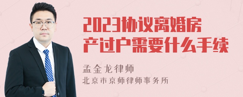 2023协议离婚房产过户需要什么手续