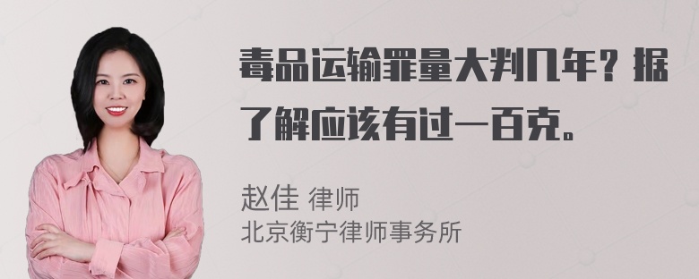 毒品运输罪量大判几年？据了解应该有过一百克。