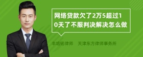 网络贷款欠了2万5超过10天了不服判决解决怎么做