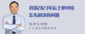 我国2023年后土地纠纷怎么解决的问题