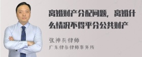 离婚财产分配问题，离婚什么情况不得平分公共财产