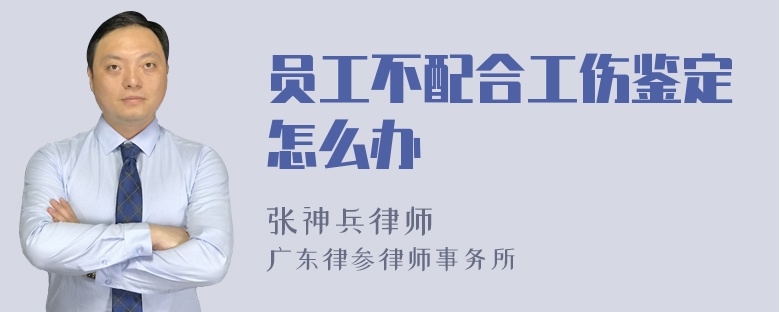 员工不配合工伤鉴定怎么办