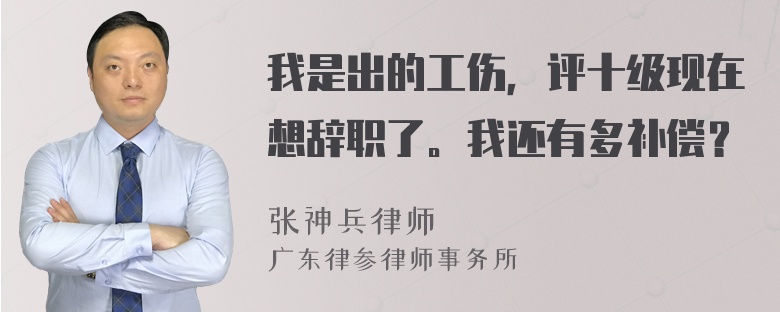 我是出的工伤，评十级现在想辞职了。我还有多补偿？