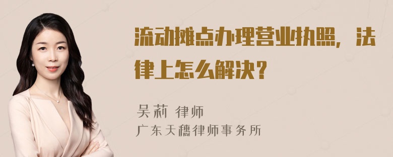 流动摊点办理营业执照，法律上怎么解决？