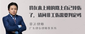 我在来上班的路上自己摔伤了，请问非工伤需要判定吗