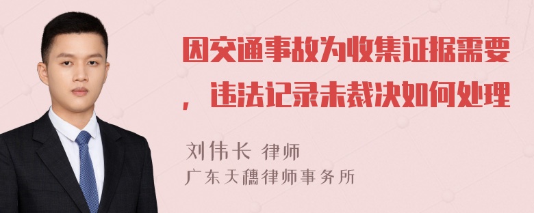 因交通事故为收集证据需要，违法记录未裁决如何处理