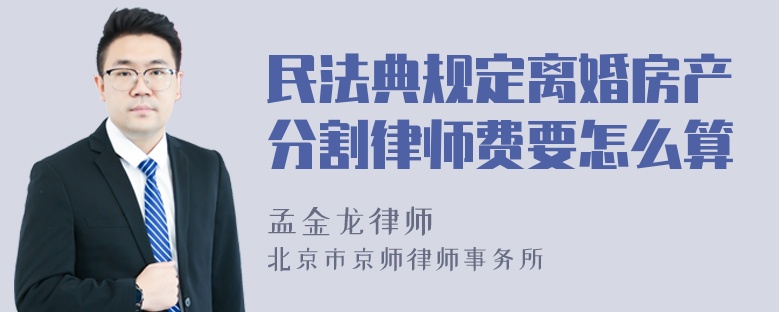 民法典规定离婚房产分割律师费要怎么算