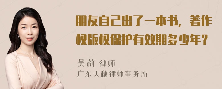 朋友自己出了一本书，著作权版权保护有效期多少年？