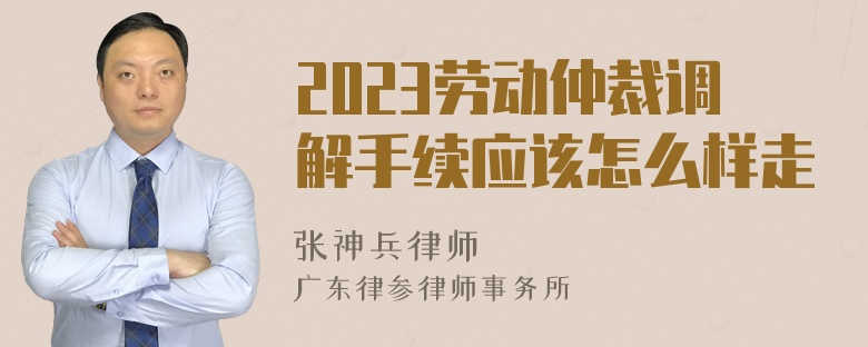 2023劳动仲裁调解手续应该怎么样走