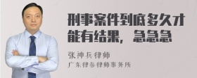 刑事案件到底多久才能有结果，急急急