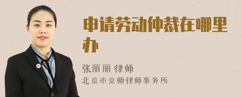 申请劳动仲裁在哪里办