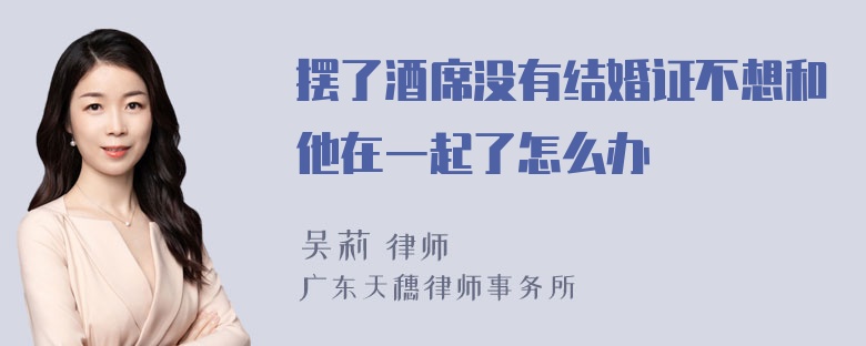 摆了酒席没有结婚证不想和他在一起了怎么办