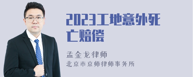 2023工地意外死亡赔偿
