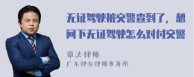 无证驾驶被交警查到了，想问下无证驾驶怎么对付交警