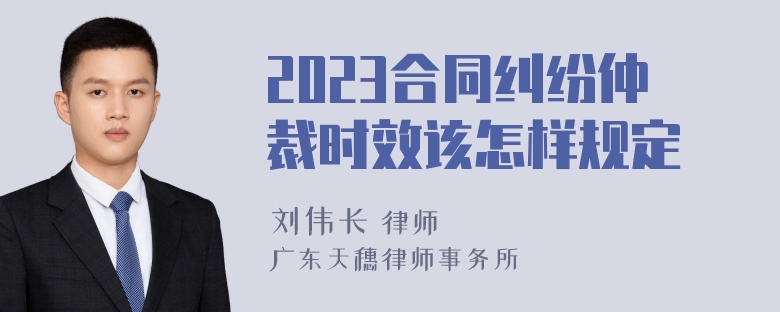 2023合同纠纷仲裁时效该怎样规定