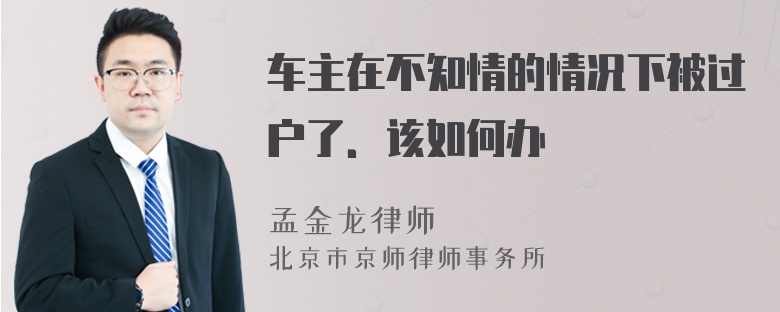 车主在不知情的情况下被过户了．该如何办