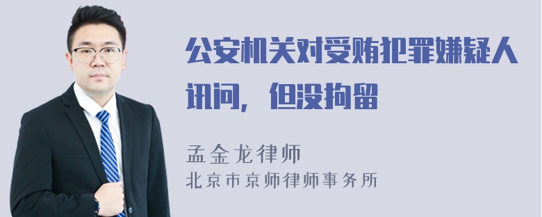 公安机关对受贿犯罪嫌疑人讯问，但没拘留