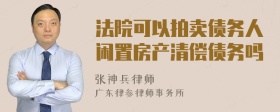 法院可以拍卖债务人闲置房产清偿债务吗