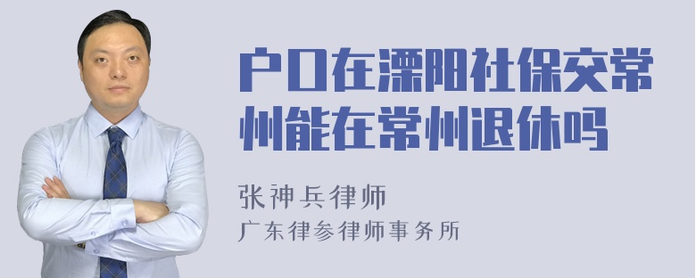 户口在溧阳社保交常州能在常州退休吗