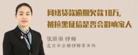 网络贷款逾期欠款10万，被拉黑征信是否会影响家人