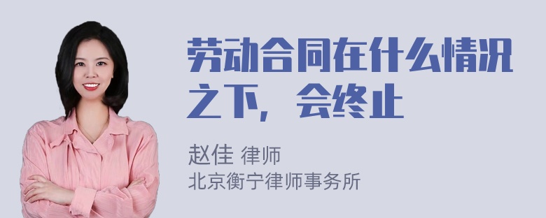 劳动合同在什么情况之下，会终止