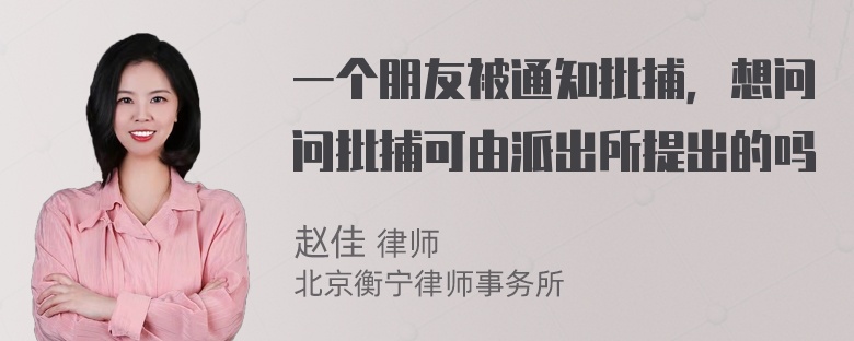 一个朋友被通知批捕，想问问批捕可由派出所提出的吗