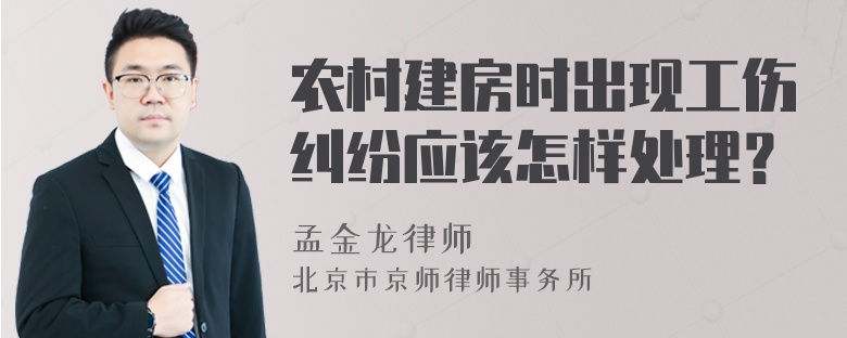 农村建房时出现工伤纠纷应该怎样处理？