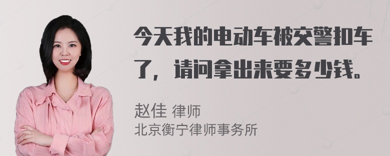 今天我的电动车被交警扣车了，请问拿出来要多少钱。