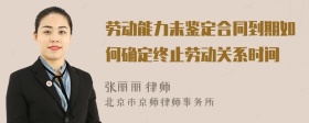 劳动能力未鉴定合同到期如何确定终止劳动关系时间